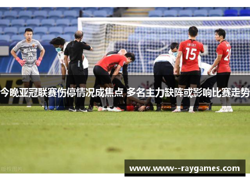 今晚亚冠联赛伤停情况成焦点 多名主力缺阵或影响比赛走势 今晚亚冠联赛伤停情况成焦点 多名主力缺阵或影响比赛走势