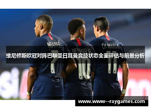 维尼修斯欧冠对阵巴黎圣日耳曼竞技状态全面评估与前景分析