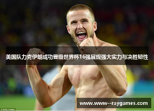 美国队力克伊朗成功晋级世界杯16强展现强大实力与决胜韧性
