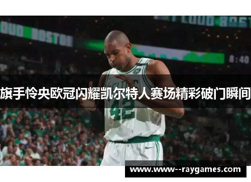 旗手怜央欧冠闪耀凯尔特人赛场精彩破门瞬间
