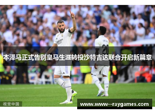 本泽马正式告别皇马生涯转投沙特吉达联合开启新篇章 本泽马正式告别皇马生涯转投沙特吉达联合开启新篇章