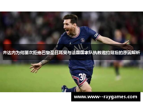 齐达内为何屡次拒绝巴黎圣日耳曼与法国国家队执教邀约背后的原因解析 齐达内为何屡次拒绝巴黎圣日耳曼与法国国家队执教邀约背后的原因解析