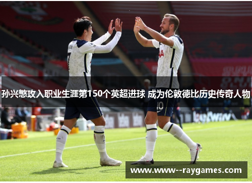 孙兴慜攻入职业生涯第150个英超进球 成为伦敦德比历史传奇人物 孙兴慜攻入职业生涯第150个英超进球 成为伦敦德比历史传奇人物
