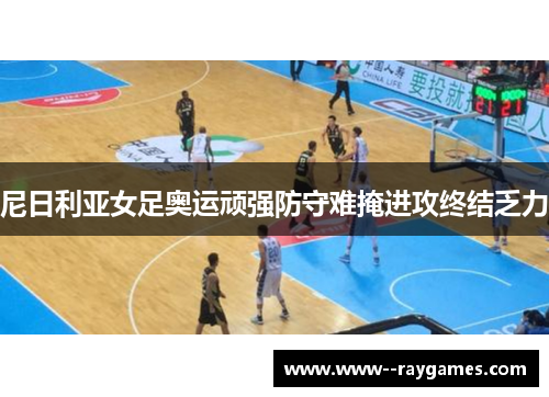 尼日利亚女足奥运顽强防守难掩进攻终结乏力