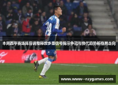 本周西甲赛场阵容调整释放多重信号揭示争冠与换代趋势新格局走向 本周西甲赛场阵容调整释放多重信号揭示争冠与换代趋势新格局走向